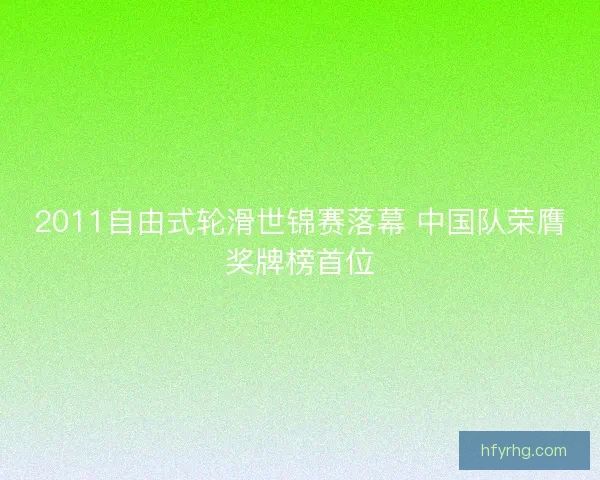 2011自由式轮滑世锦赛落幕 中国队荣膺奖牌榜首位