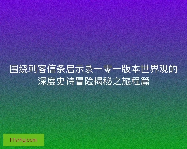 围绕刺客信条启示录一零一版本世界观的深度史诗冒险揭秘之旅程篇