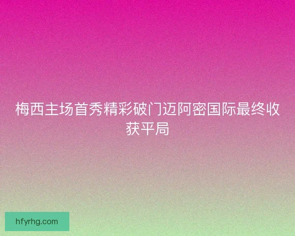梅西主场首秀精彩破门迈阿密国际最终收获平局