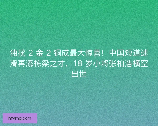 独揽 2 金 2 铜成最大惊喜！中国短道速滑再添栋梁之才，18 岁小将张柏浩横空出世
