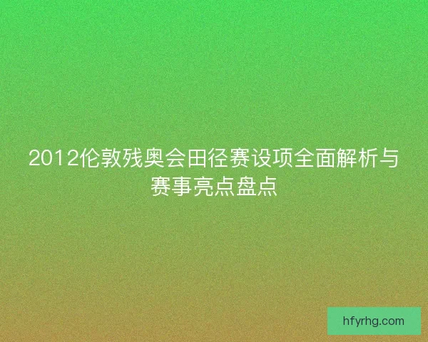 2012伦敦残奥会田径赛设项全面解析与赛事亮点盘点