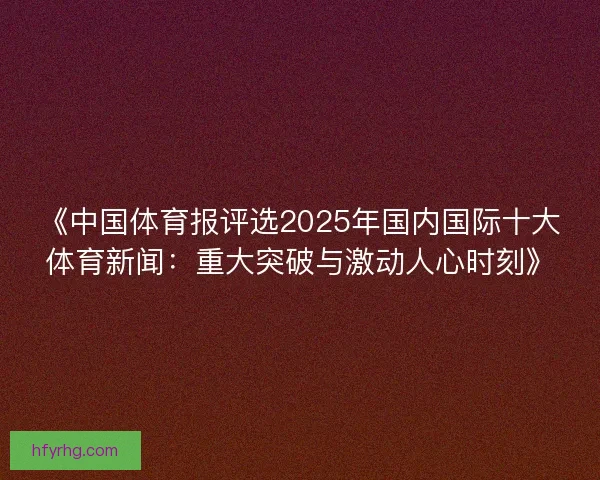 《中国体育报评选2025年国内国际十大体育新闻：重大突破与激动人心时刻》