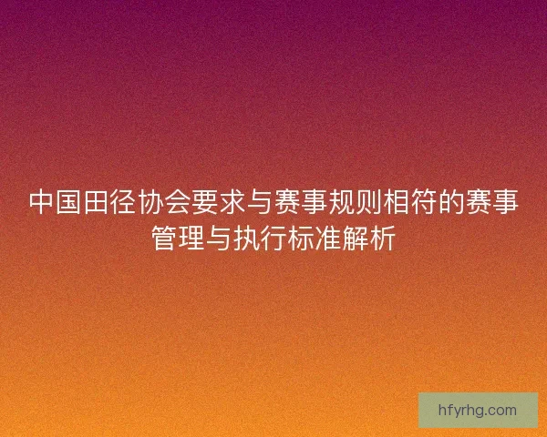 中国田径协会要求与赛事规则相符的赛事管理与执行标准解析