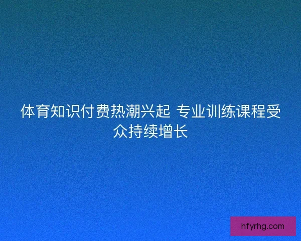 体育知识付费热潮兴起 专业训练课程受众持续增长