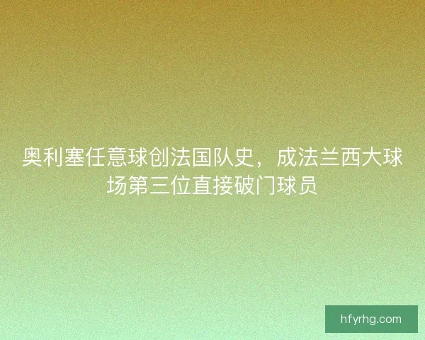 奥利塞任意球创法国队史，成法兰西大球场第三位直接破门球员