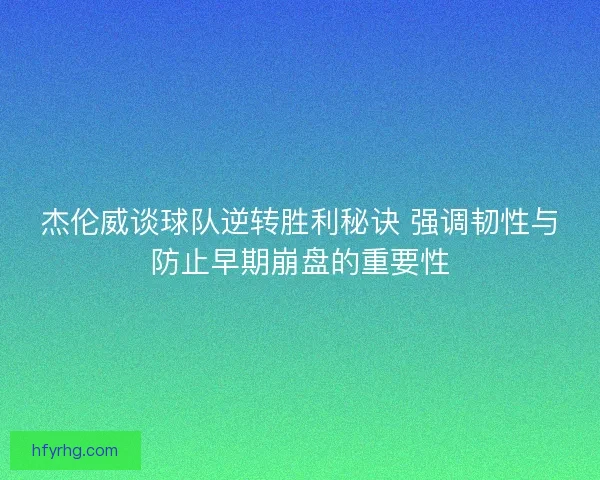 杰伦威谈球队逆转胜利秘诀 强调韧性与防止早期崩盘的重要性