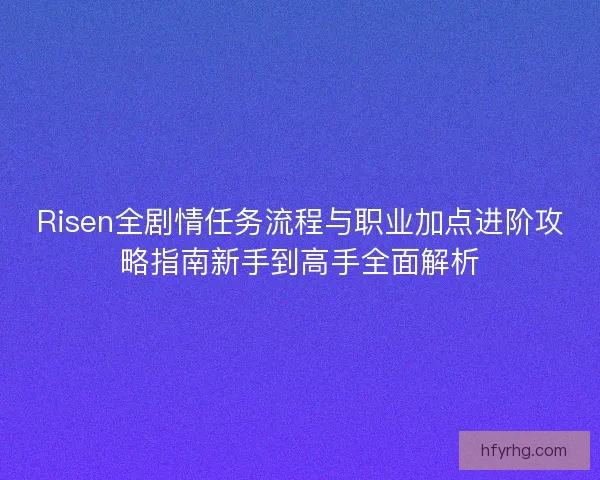 Risen全剧情任务流程与职业加点进阶攻略指南新手到高手全面解析