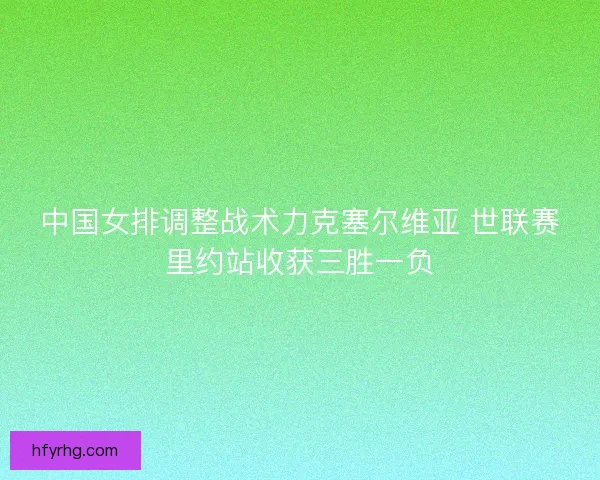 中国女排调整战术力克塞尔维亚 世联赛里约站收获三胜一负