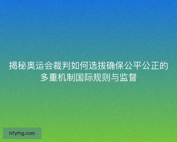 揭秘奥运会裁判如何选拔确保公平公正的多重机制国际规则与监督 揭秘奥运会裁判如何选拔确保公平公正的多重机制国际规则与监督