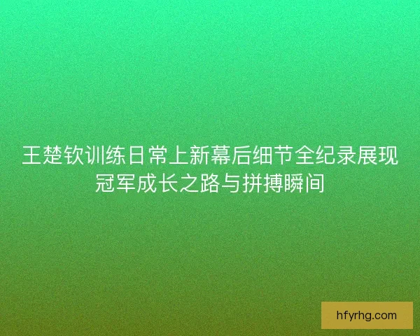 王楚钦训练日常上新幕后细节全纪录展现冠军成长之路与拼搏瞬间 王楚钦训练日常上新幕后细节全纪录展现冠军成长之路与拼搏瞬间