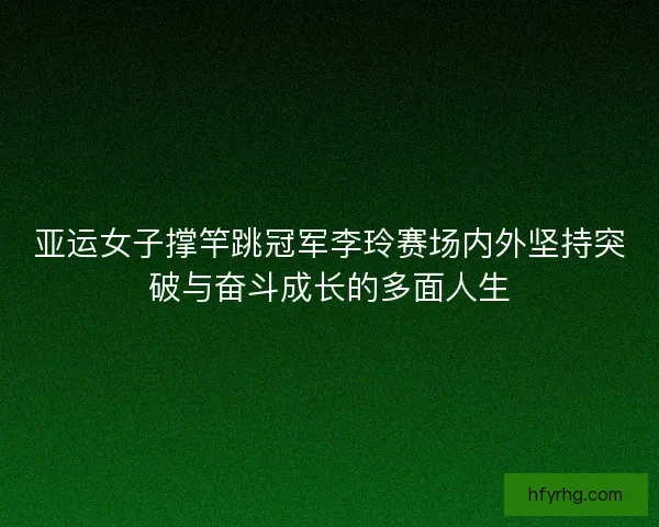 亚运女子撑竿跳冠军李玲赛场内外坚持突破与奋斗成长的多面人生