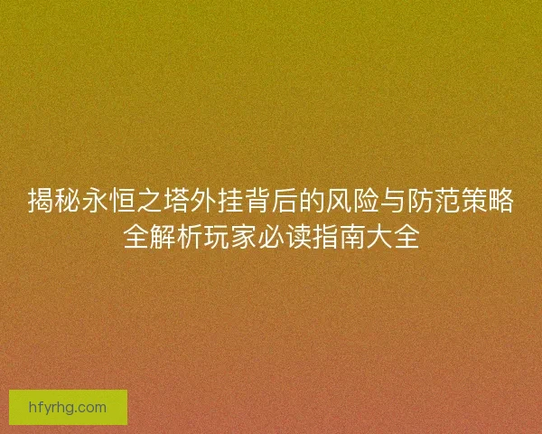 揭秘永恒之塔外挂背后的风险与防范策略全解析玩家必读指南大全 揭秘永恒之塔外挂背后的风险与防范策略全解析玩家必读指南大全