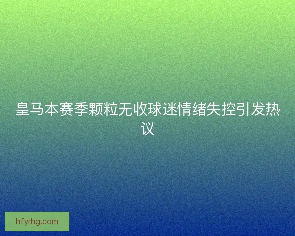 皇马本赛季颗粒无收球迷情绪失控引发热议