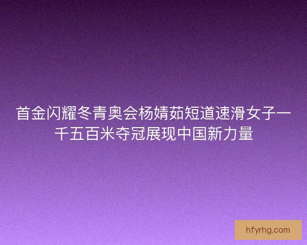 首金闪耀冬青奥会杨婧茹短道速滑女子一千五百米夺冠展现中国新力量