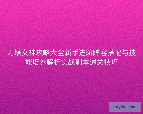 刀塔女神攻略大全新手进阶阵容搭配与技能培养解析实战副本通关技巧 刀塔女神攻略大全新手进阶阵容搭配与技能培养解析实战副本通关技巧
