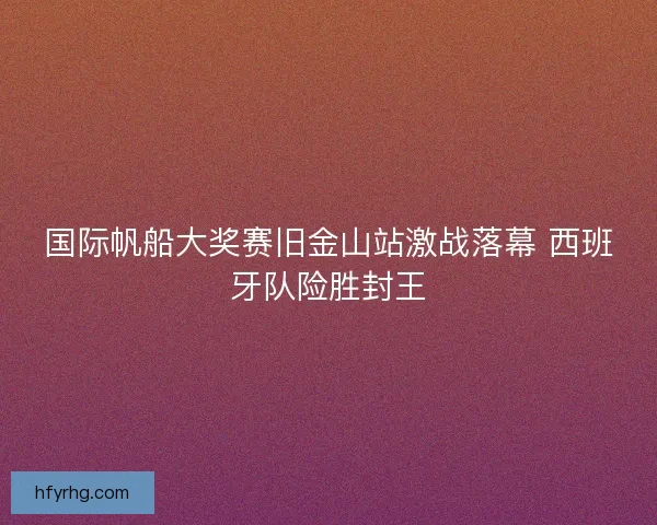 国际帆船大奖赛旧金山站激战落幕 西班牙队险胜封王