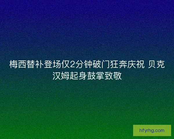 梅西替补登场仅2分钟破门狂奔庆祝 贝克汉姆起身鼓掌致敬