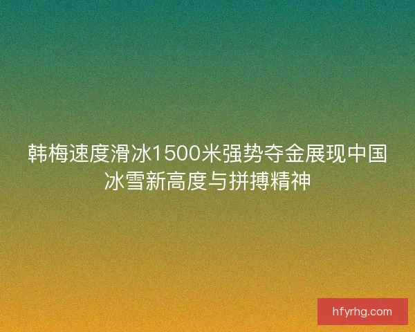 韩梅速度滑冰1500米强势夺金展现中国冰雪新高度与拼搏精神 韩梅速度滑冰1500米强势夺金展现中国冰雪新高度与拼搏精神