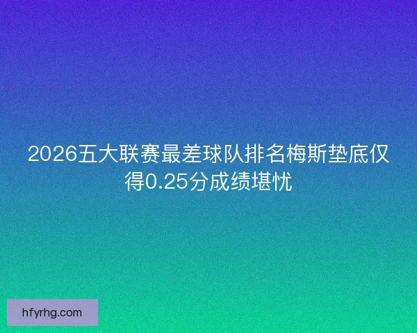 2026五大联赛最差球队排名梅斯垫底仅得0.25分成绩堪忧