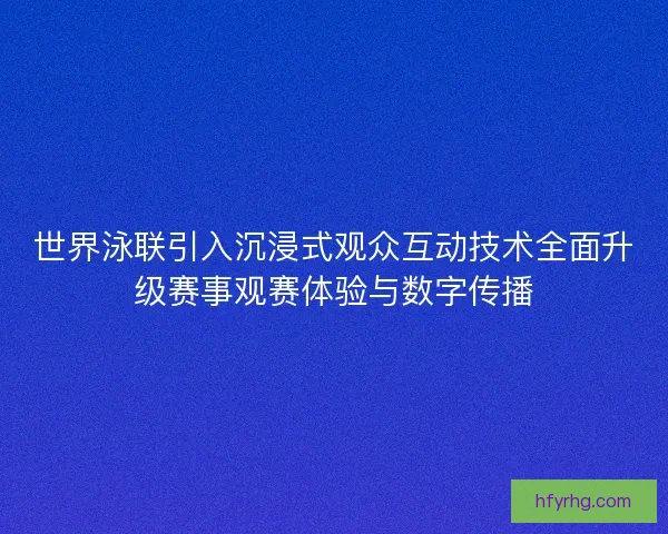 世界泳联引入沉浸式观众互动技术全面升级赛事观赛体验与数字传播