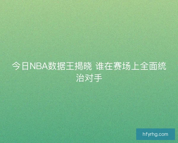 今日NBA数据王揭晓 谁在赛场上全面统治对手 今日NBA数据王揭晓 谁在赛场上全面统治对手