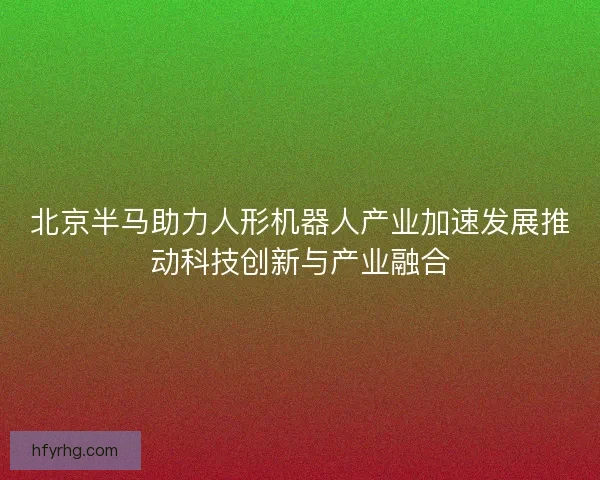 北京半马助力人形机器人产业加速发展推动科技创新与产业融合 北京半马助力人形机器人产业加速发展推动科技创新与产业融合