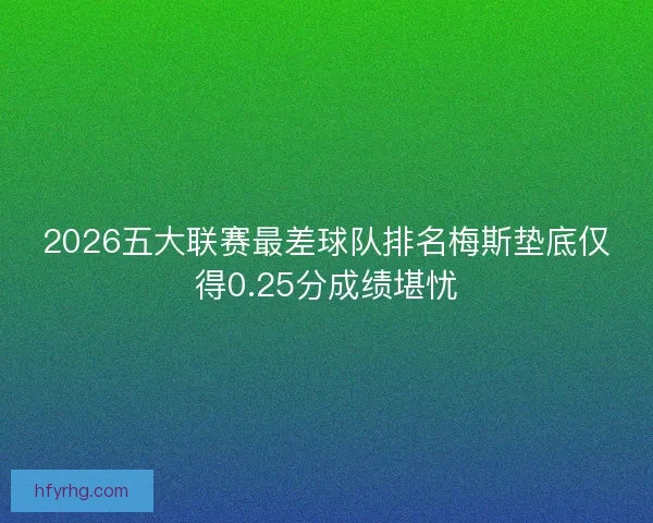 2026五大联赛最差球队排名梅斯垫底仅得0.25分成绩堪忧