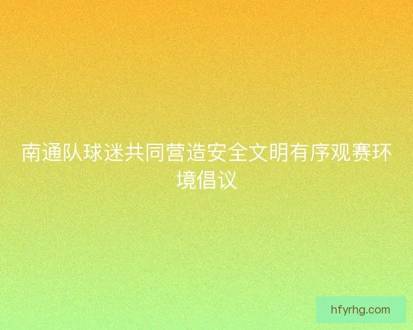 南通队球迷共同营造安全文明有序观赛环境倡议 南通队球迷共同营造安全文明有序观赛环境倡议
