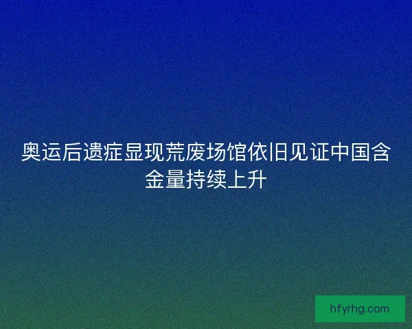 奥运后遗症显现荒废场馆依旧见证中国含金量持续上升 奥运后遗症显现荒废场馆依旧见证中国含金量持续上升