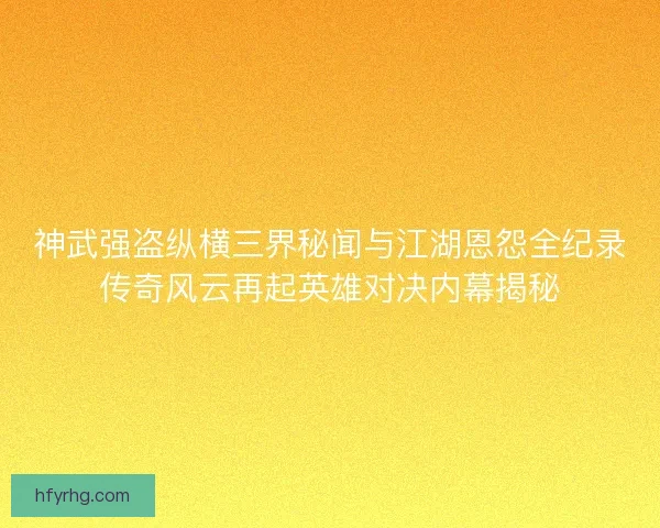 神武强盗纵横三界秘闻与江湖恩怨全纪录传奇风云再起英雄对决内幕揭秘 神武强盗纵横三界秘闻与江湖恩怨全纪录传奇风云再起英雄对决内幕揭秘
