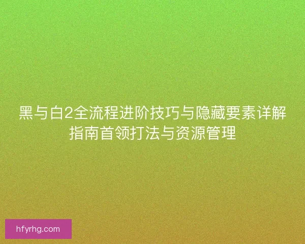 黑与白2全流程进阶技巧与隐藏要素详解指南首领打法与资源管理 黑与白2全流程进阶技巧与隐藏要素详解指南首领打法与资源管理