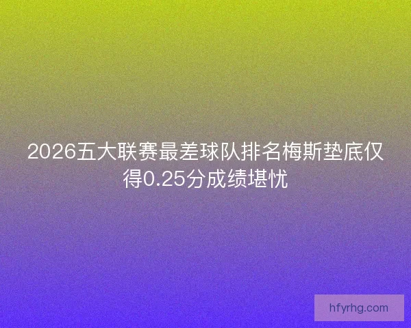 2026五大联赛最差球队排名梅斯垫底仅得0.25分成绩堪忧