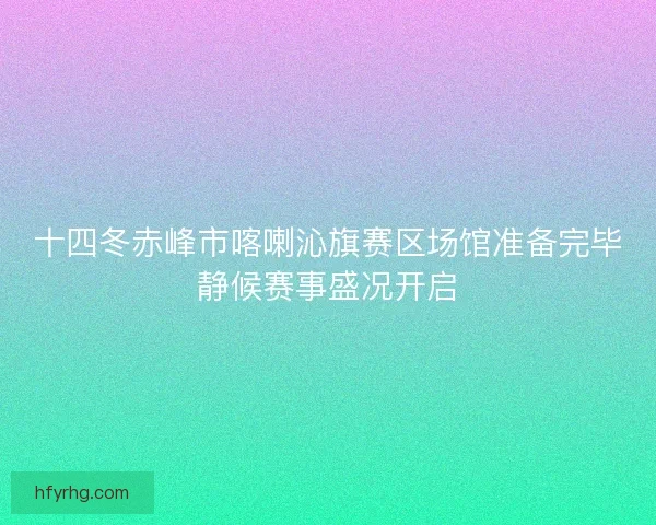 十四冬赤峰市喀喇沁旗赛区场馆准备完毕静候赛事盛况开启 十四冬赤峰市喀喇沁旗赛区场馆准备完毕静候赛事盛况开启