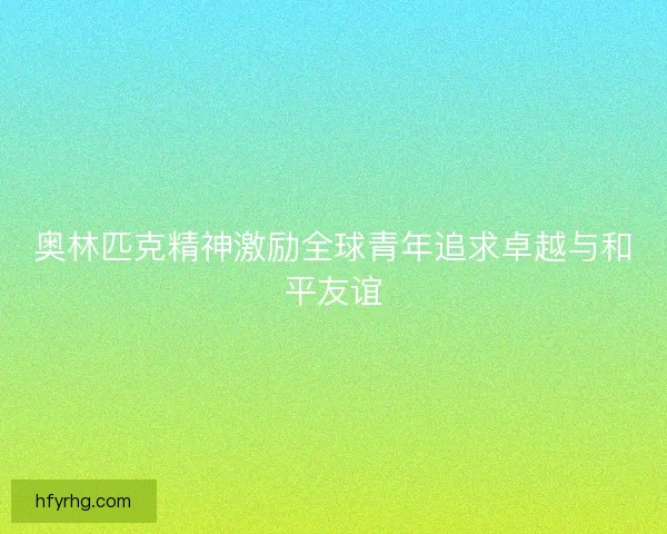 奥林匹克精神激励全球青年追求卓越与和平友谊