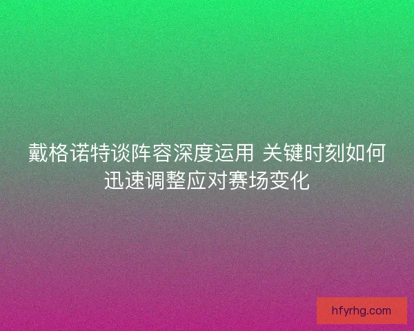 戴格诺特谈阵容深度运用 关键时刻如何迅速调整应对赛场变化 戴格诺特谈阵容深度运用 关键时刻如何迅速调整应对赛场变化