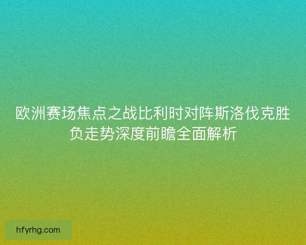 欧洲赛场焦点之战比利时对阵斯洛伐克胜负走势深度前瞻全面解析