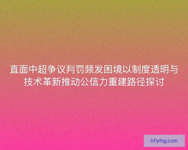 直面中超争议判罚频发困境以制度透明与技术革新推动公信力重建路径探讨