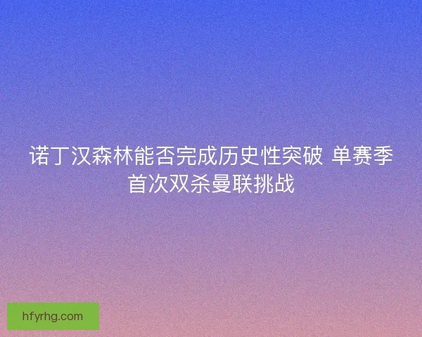 诺丁汉森林能否完成历史性突破 单赛季首次双杀曼联挑战