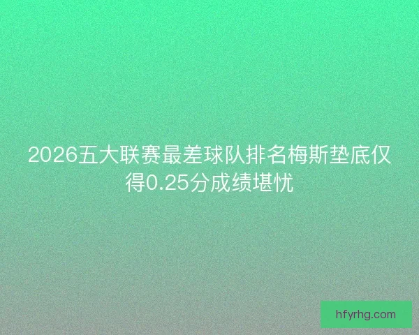 2026五大联赛最差球队排名梅斯垫底仅得0.25分成绩堪忧