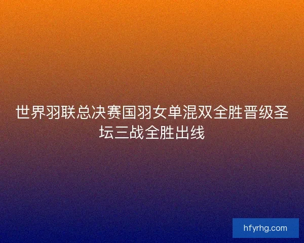 世界羽联总决赛国羽女单混双全胜晋级圣坛三战全胜出线