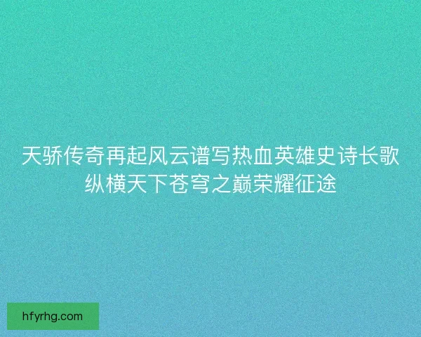 天骄传奇再起风云谱写热血英雄史诗长歌纵横天下苍穹之巅荣耀征途