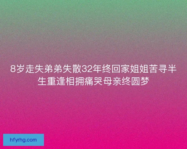 8岁走失弟弟失散32年终回家姐姐苦寻半生重逢相拥痛哭母亲终圆梦