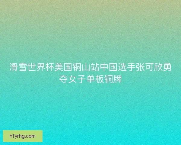 滑雪世界杯美国铜山站中国选手张可欣勇夺女子单板铜牌