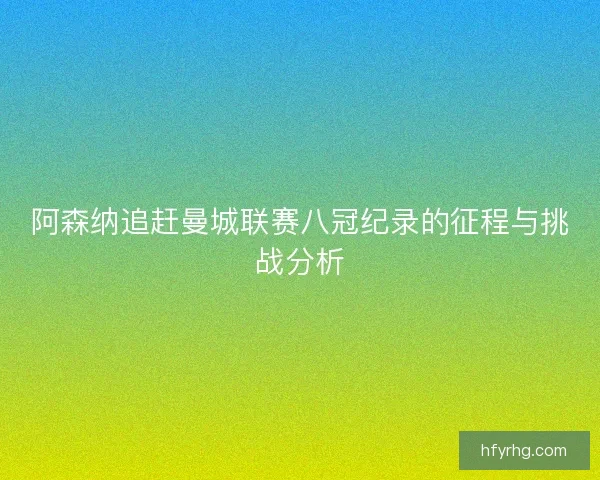 阿森纳追赶曼城联赛八冠纪录的征程与挑战分析 阿森纳追赶曼城联赛八冠纪录的征程与挑战分析