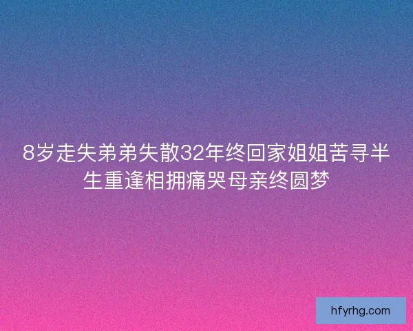 8岁走失弟弟失散32年终回家姐姐苦寻半生重逢相拥痛哭母亲终圆梦