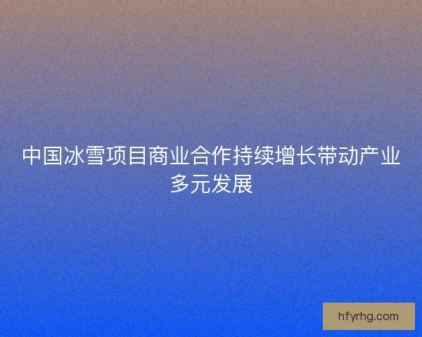 中国冰雪项目商业合作持续增长带动产业多元发展